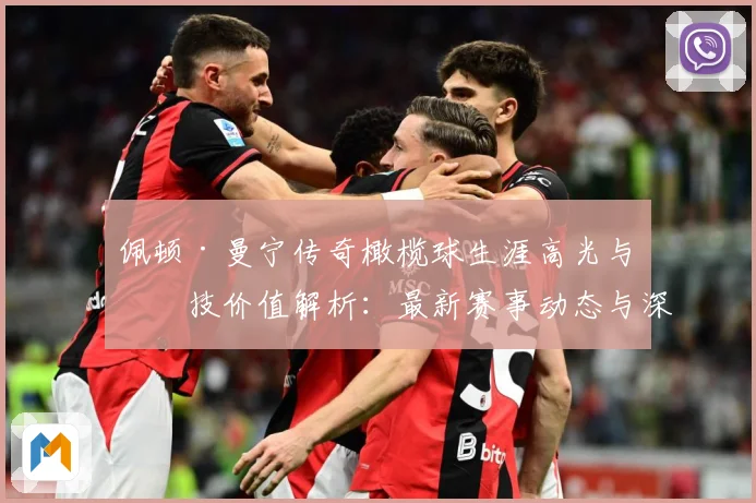 佩顿·曼宁传奇橄榄球生涯高光与竞技价值解析：最新赛事动态与深度分析