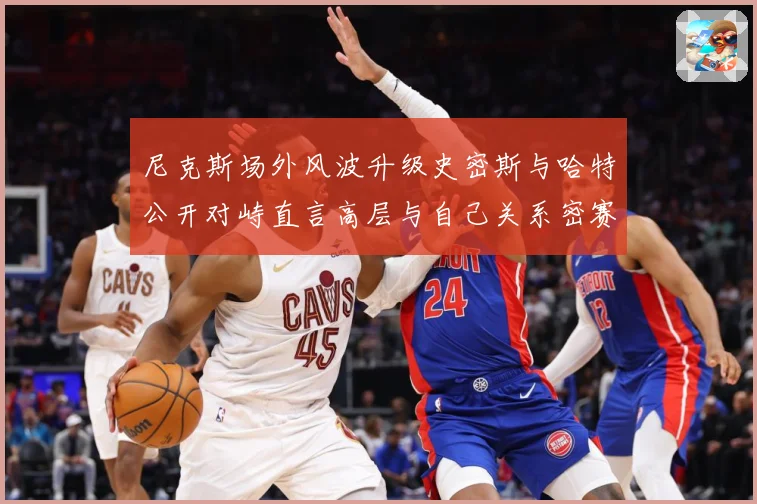 尼克斯场外风波升级史密斯与哈特公开对峙直言高层与自己关系密赛场复盘：最新赛事动态与深度分析