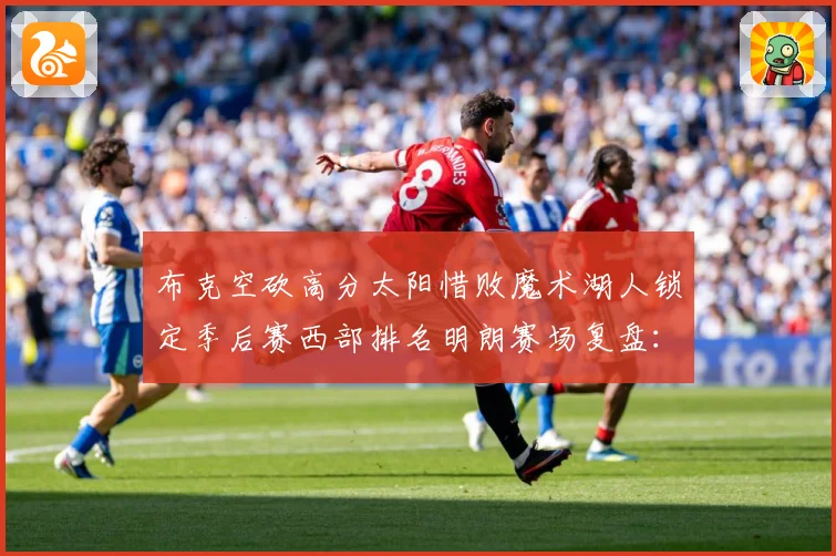 布克空砍高分太阳惜败魔术湖人锁定季后赛西部排名明朗赛场复盘：最新赛事动态与深度分析