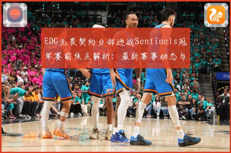 EDG无畏契约分部迎战Sentinels冠军赛前焦点解析：最新赛事动态与深度分析