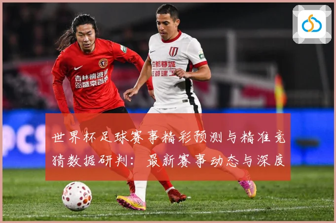 世界杯足球赛事精彩预测与精准竞猜数据研判：最新赛事动态与深度分析
