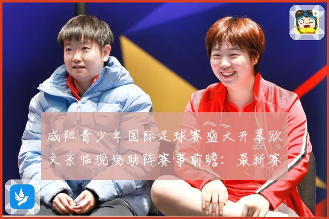 咸阳青少年国际足球赛盛大开幕欧文亲临现场助阵赛事前瞻：最新赛事动态与深度分析