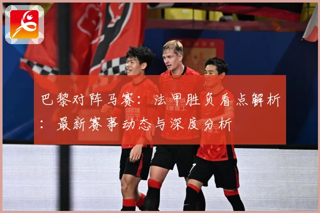 巴黎对阵马赛：法甲胜负看点解析：最新赛事动态与深度分析