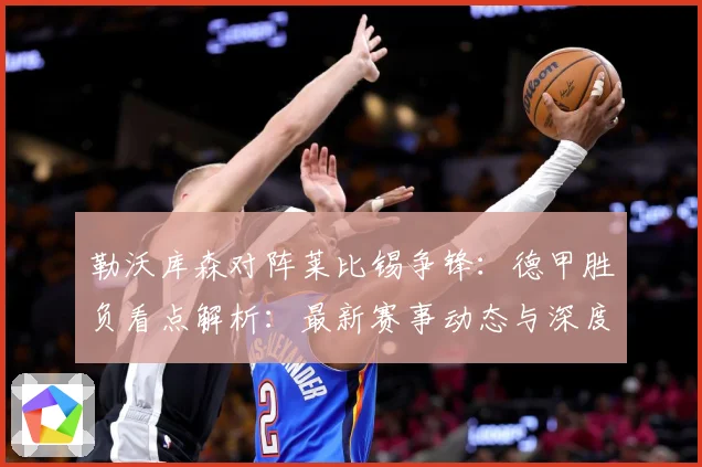 勒沃库森对阵莱比锡争锋：德甲胜负看点解析：最新赛事动态与深度分析