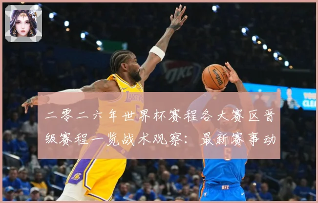 二零二六年世界杯赛程各大赛区晋级赛程一览战术观察：最新赛事动态与深度分析