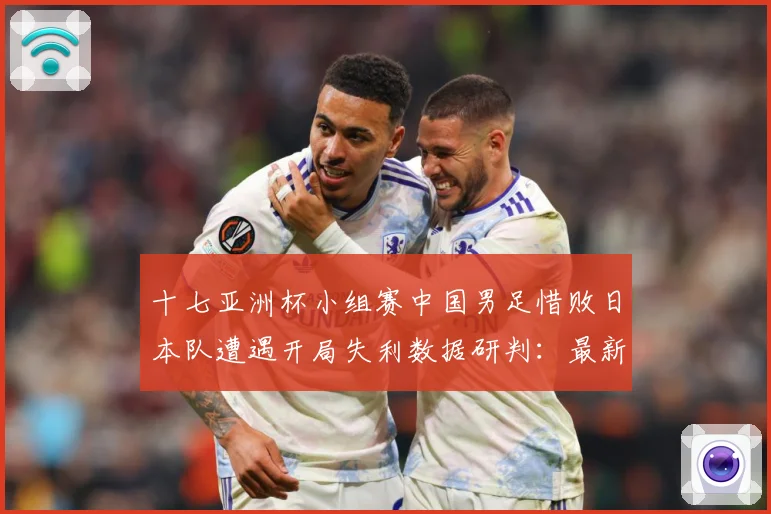 十七亚洲杯小组赛中国男足惜败日本队遭遇开局失利数据研判：最新赛事动态与深度分析