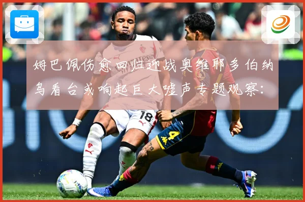 姆巴佩伤愈回归迎战奥维耶多伯纳乌看台或响起巨大嘘声专题观察：最新赛事动态与深度分析