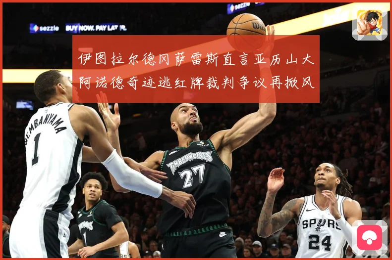 伊图拉尔德冈萨雷斯直言亚历山大阿诺德奇迹逃红牌裁判争议再掀风战术观察：最新赛事动态与深度分析