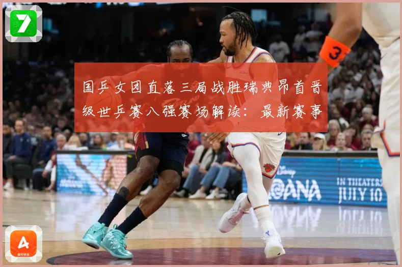 国乒女团直落三局战胜瑞典昂首晋级世乒赛八强赛场解读：最新赛事动态与深度分析