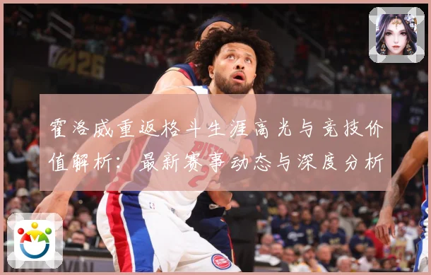 霍洛威重返格斗生涯高光与竞技价值解析：最新赛事动态与深度分析