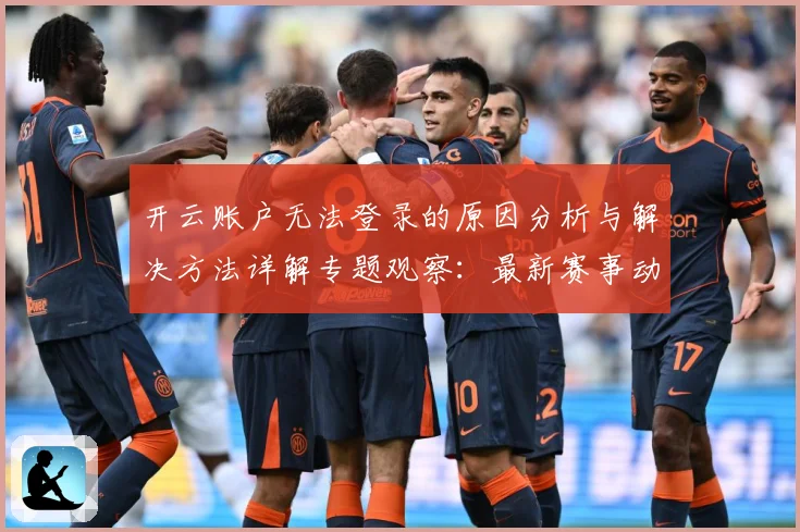 开云账户无法登录的原因分析与解决方法详解专题观察：最新赛事动态与深度分析