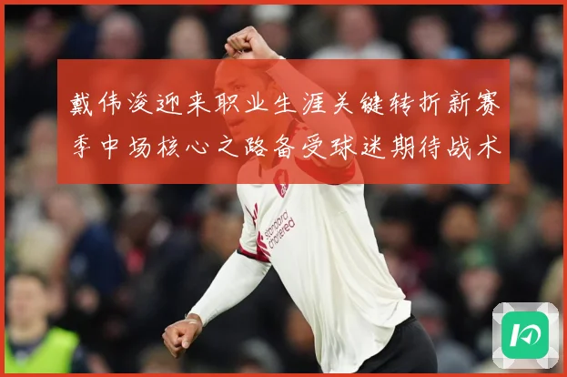 戴伟浚迎来职业生涯关键转折新赛季中场核心之路备受球迷期待战术观察：最新赛事动态与深度分析