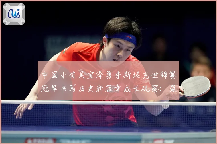 中国小将吴宜泽勇夺斯诺克世锦赛冠军书写历史新篇章成长观察：最新赛事动态与深度分析
