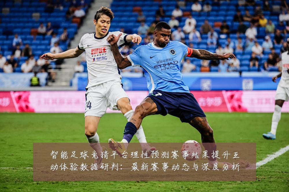 智能足球竞猜平台理性预测赛事结果提升互动体验数据研判：最新赛事动态与深度分析