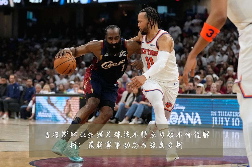 吉格斯职业生涯足球技术特点与战术价值解析：最新赛事动态与深度分析