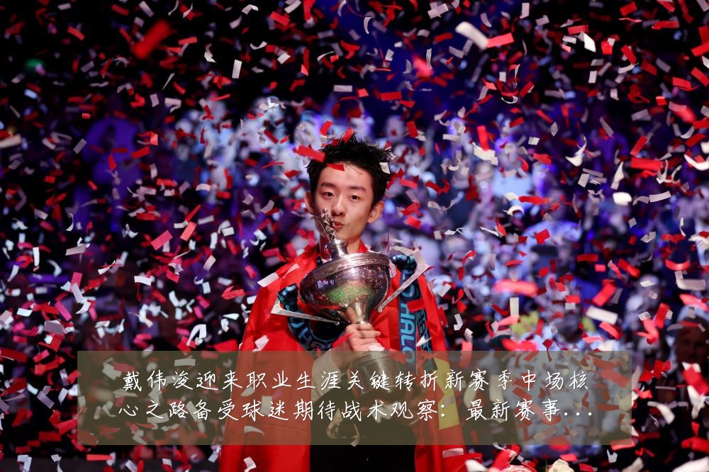 戴伟浚迎来职业生涯关键转折新赛季中场核心之路备受球迷期待战术观察：最新赛事动态与深度分析
