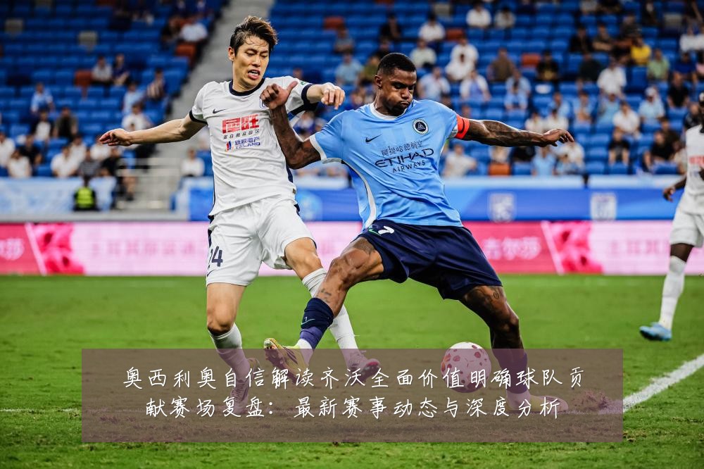 奥西利奥自信解读齐沃全面价值明确球队贡献赛场复盘:最新赛事动态与深度分析