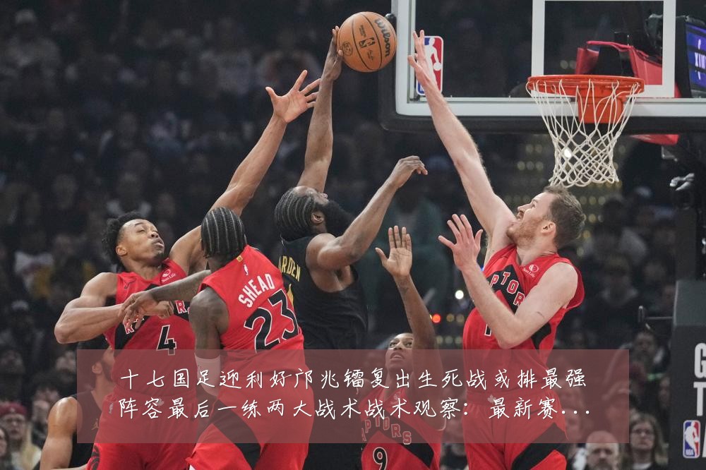 十七国足迎利好邝兆镭复出生死战或排最强阵容最后一练两大战术战术观察:最新赛事动态与深度分析