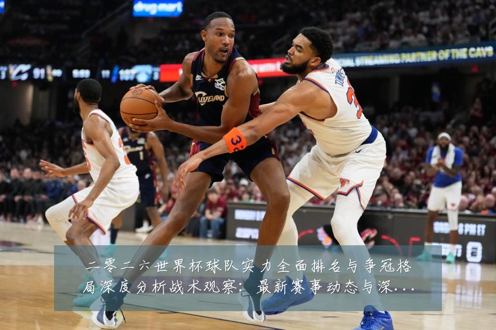 二零二六世界杯球队实力全面排名与争冠格局深度分析战术观察:最新赛事动态与深度分析