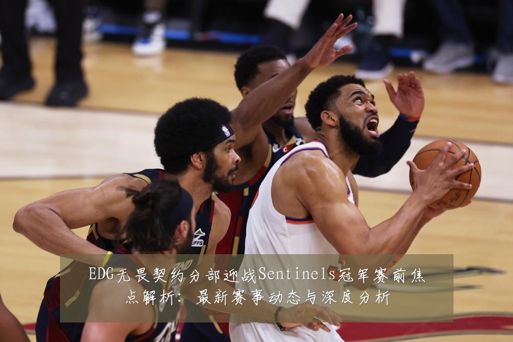 EDG无畏契约分部迎战Sentinels冠军赛前焦点解析:最新赛事动态与深度分析
