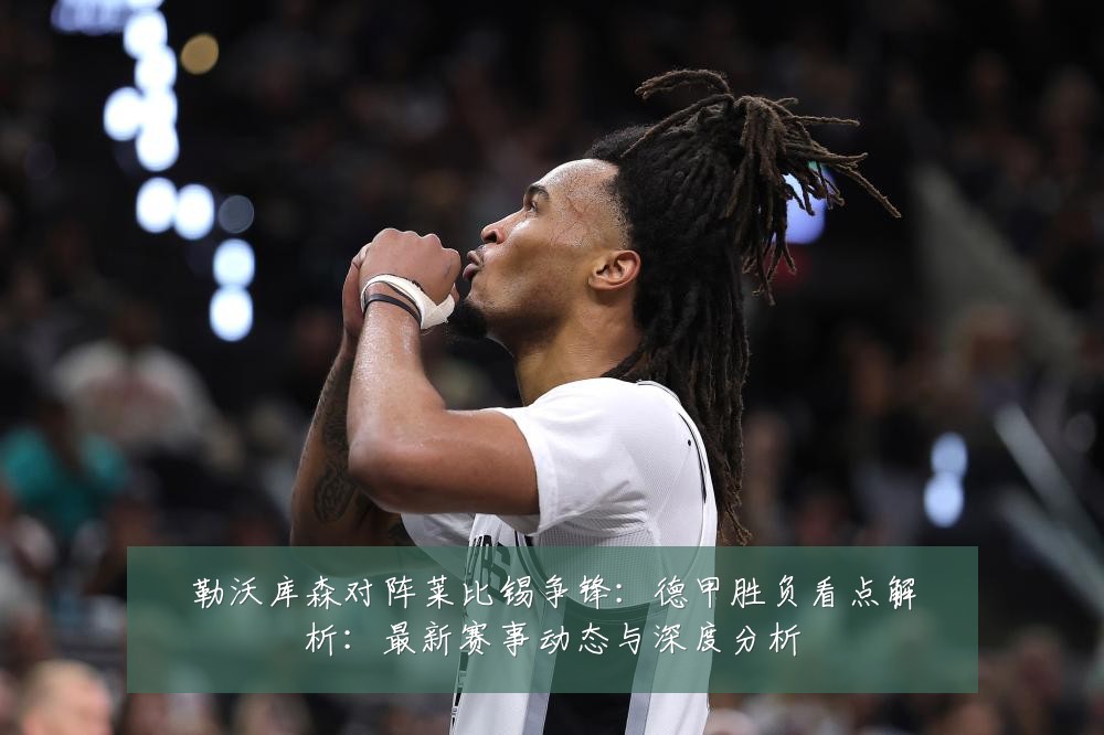 勒沃库森对阵莱比锡争锋:德甲胜负看点解析:最新赛事动态与深度分析