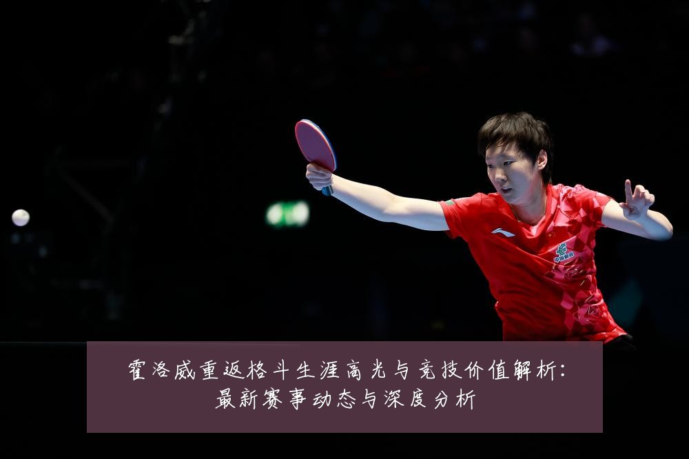 霍洛威重返格斗生涯高光与竞技价值解析:最新赛事动态与深度分析