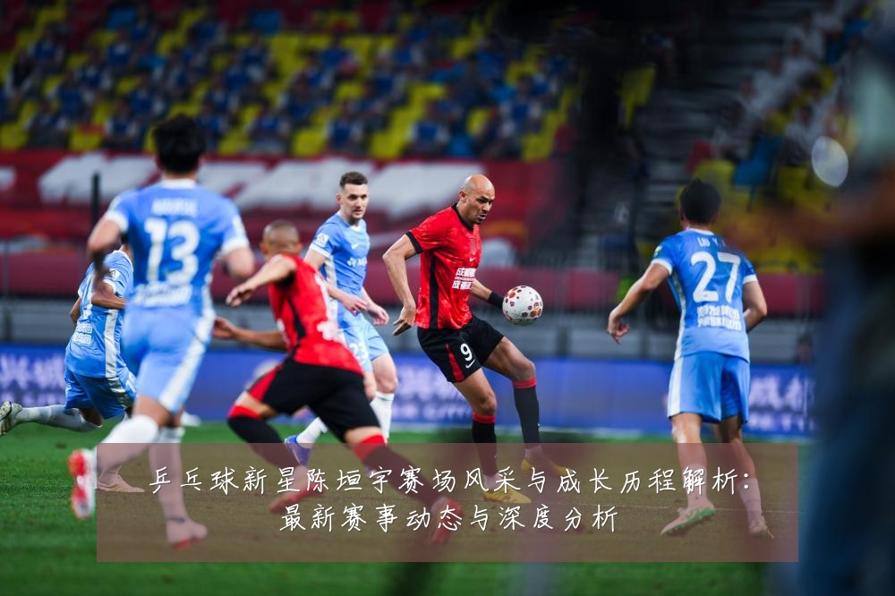 乒乓球新星陈垣宇赛场风采与成长历程解析:最新赛事动态与深度分析