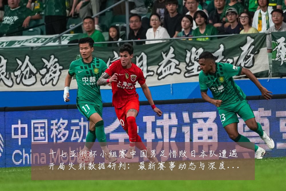 十七亚洲杯小组赛中国男足惜败日本队遭遇开局失利数据研判：最新赛事动态与深度分析