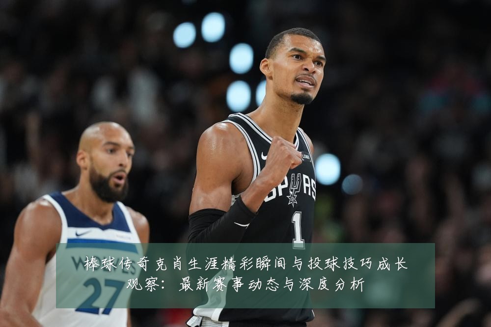棒球传奇克肖生涯精彩瞬间与投球技巧成长观察:最新赛事动态与深度分析