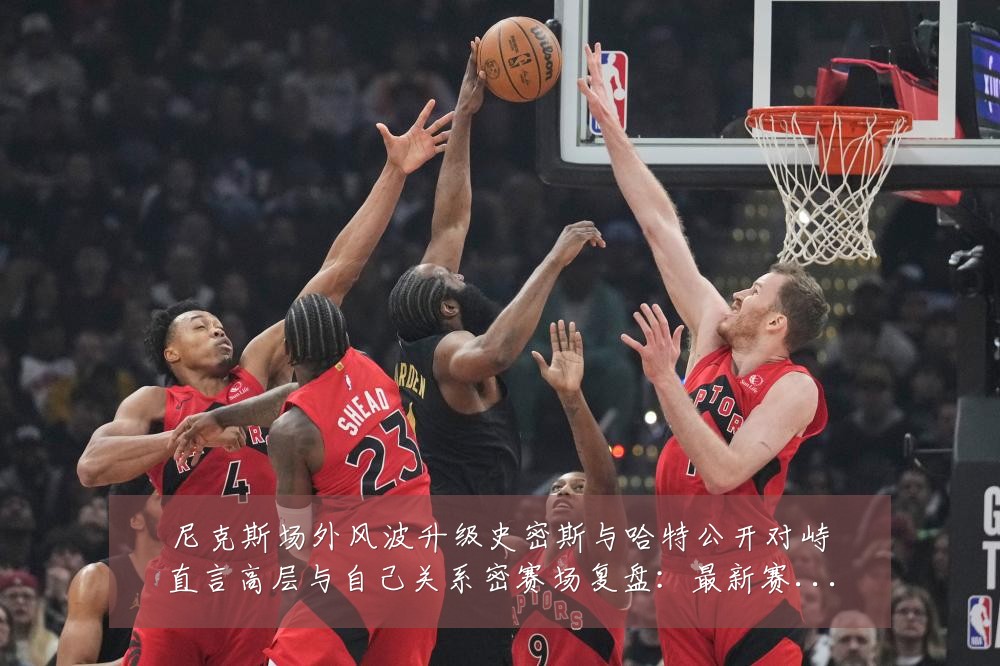 尼克斯场外风波升级史密斯与哈特公开对峙直言高层与自己关系密赛场复盘:最新赛事动态与深度分析